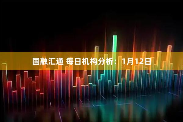 国融汇通 每日机构分析：1月12日