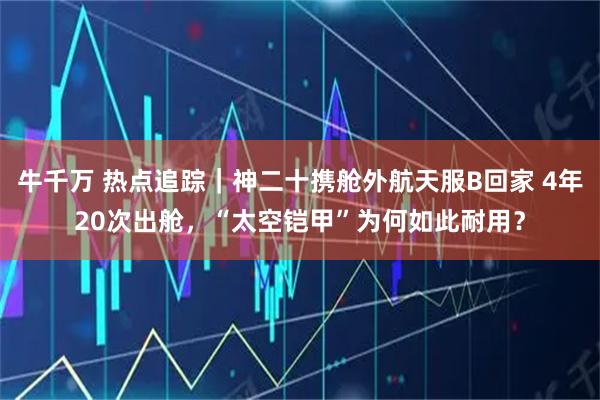 牛千万 热点追踪｜神二十携舱外航天服B回家 4年20次出舱，“太空铠甲”为何如此耐用？