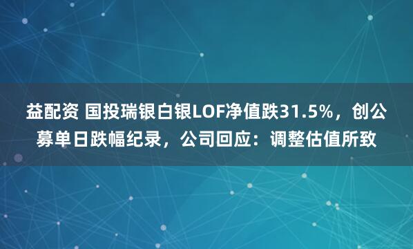 益配资 国投瑞银白银LOF净值跌31.5%，创公募单日跌幅纪录，公司回应：调整估值所致