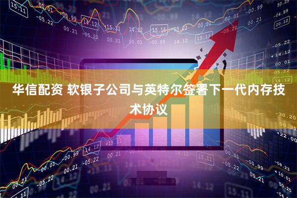 华信配资 软银子公司与英特尔签署下一代内存技术协议