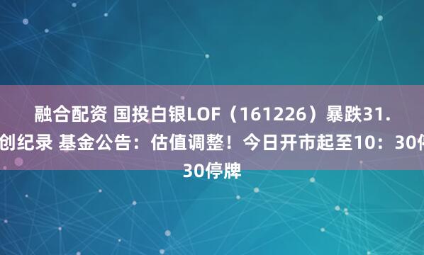 融合配资 国投白银LOF（161226）暴跌31.5%创纪录 基金公告：估值调整！今日开市起至10：30停牌