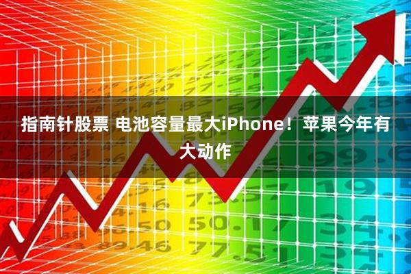 指南针股票 电池容量最大iPhone！苹果今年有大动作