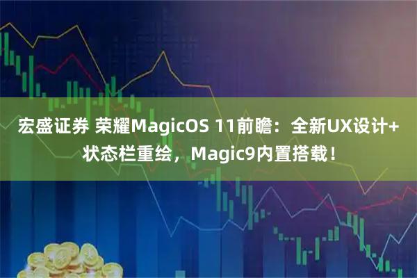 宏盛证券 荣耀MagicOS 11前瞻：全新UX设计+状态栏重绘，Magic9内置搭载！