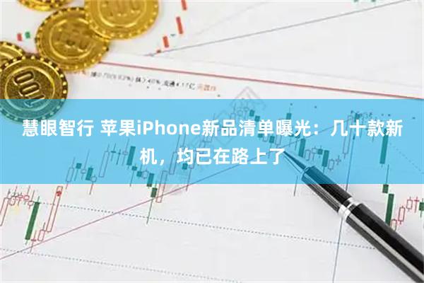 慧眼智行 苹果iPhone新品清单曝光：几十款新机，均已在路上了