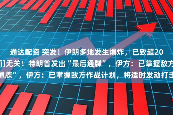 通达配资 突发！伊朗多地发生爆炸，已致超20人死伤，以色列：与我们无关！特朗普发出“最后通牒”，伊方：已掌握敌方作战计划，将适时发动打击