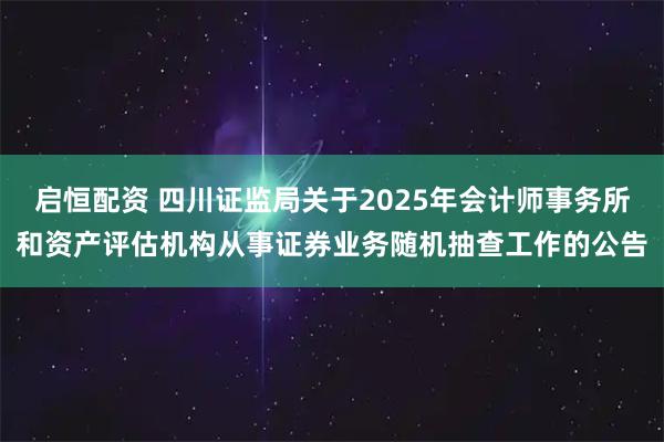 启恒配资 四川证监局关于2025年会计师事务所和资产评估机构从事证券业务随机抽查工作的公告