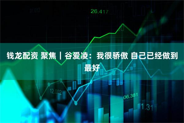钱龙配资 聚焦｜谷爱凌：我很骄傲 自己已经做到最好