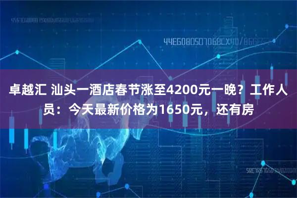 卓越汇 汕头一酒店春节涨至4200元一晚？工作人员：今天最新价格为1650元，还有房