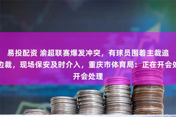易投配资 渝超联赛爆发冲突，有球员围着主裁追赶边裁，现场保安及时介入，重庆市体育局：正在开会处理