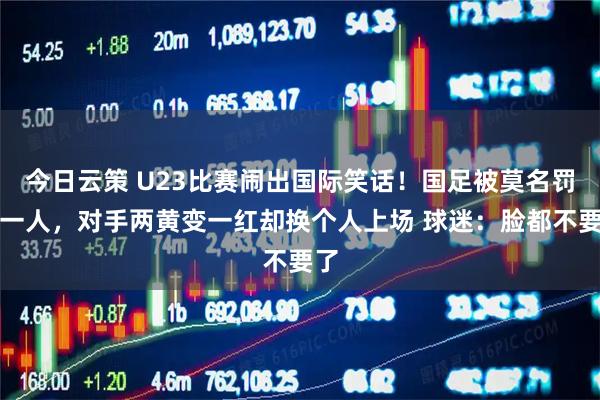 今日云策 U23比赛闹出国际笑话！国足被莫名罚下一人，对手两黄变一红却换个人上场 球迷：脸都不要了