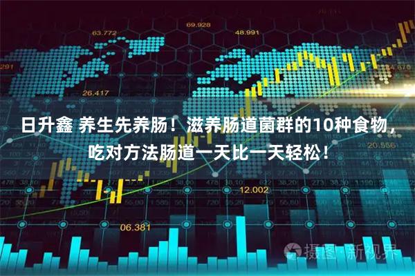 日升鑫 养生先养肠！滋养肠道菌群的10种食物，吃对方法肠道一天比一天轻松！