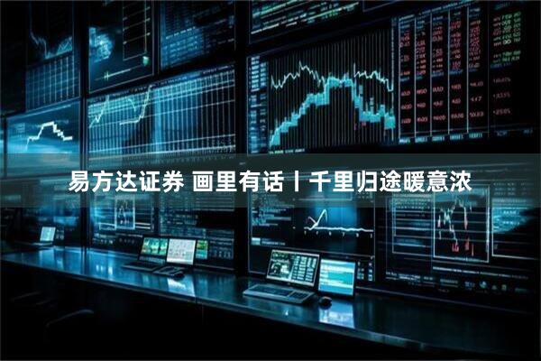易方达证券 画里有话丨千里归途暖意浓