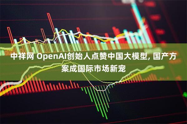 中祥网 OpenAI创始人点赞中国大模型, 国产方案成国际市场新宠