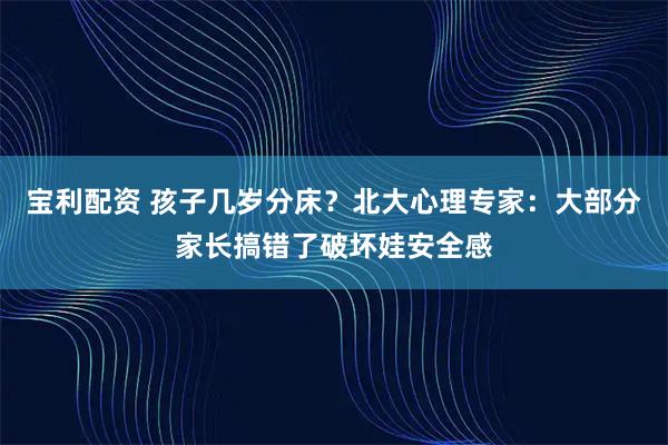 宝利配资 孩子几岁分床？北大心理专家：大部分家长搞错了破坏娃安全感