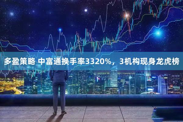 多盈策略 中富通换手率3320%，3机构现身龙虎榜