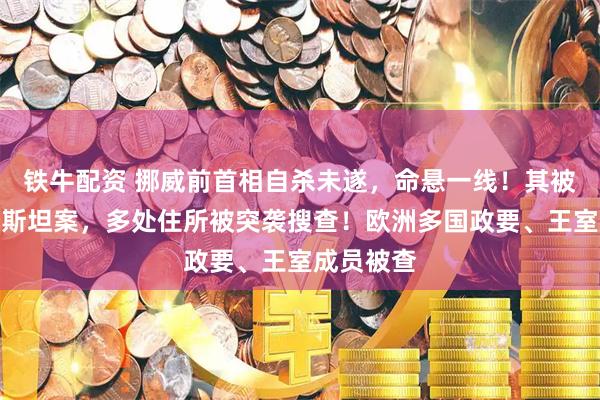 铁牛配资 挪威前首相自杀未遂，命悬一线！其被指涉爱泼斯坦案，多处住所被突袭搜查！欧洲多国政要、王室成员被查