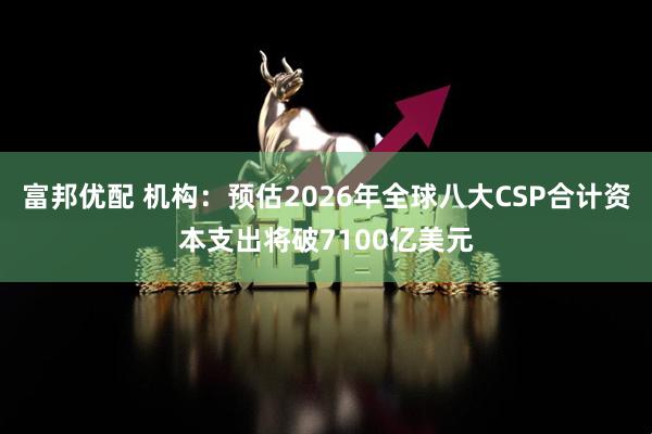 富邦优配 机构：预估2026年全球八大CSP合计资本支出将破7100亿美元