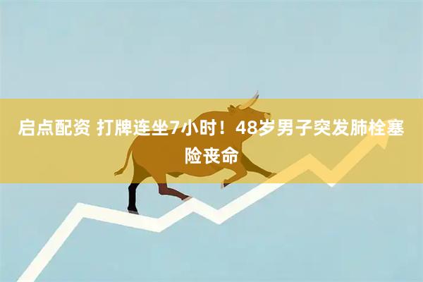 启点配资 打牌连坐7小时！48岁男子突发肺栓塞险丧命