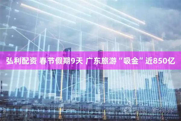 弘利配资 春节假期9天 广东旅游“吸金”近850亿