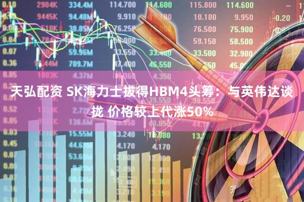 天弘配资 SK海力士拔得HBM4头筹：与英伟达谈拢 价格较上代涨50%
