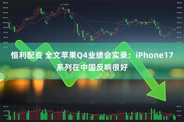 恒利配资 全文苹果Q4业绩会实录：iPhone17系列在中国反响很好