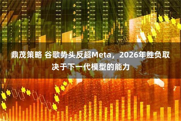 鼎茂策略 谷歌势头反超Meta，2026年胜负取决于下一代模型的能力