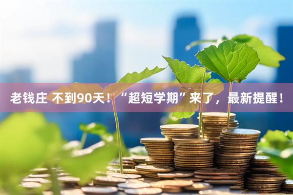 老钱庄 不到90天！“超短学期”来了，最新提醒！