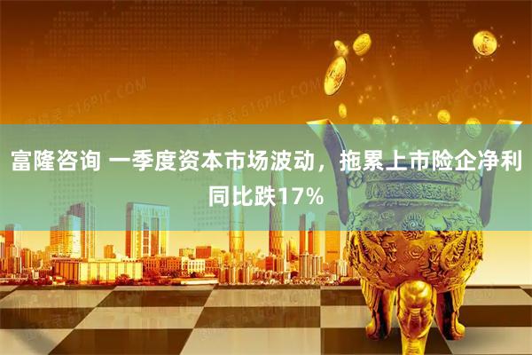 富隆咨询 一季度资本市场波动，拖累上市险企净利同比跌17%