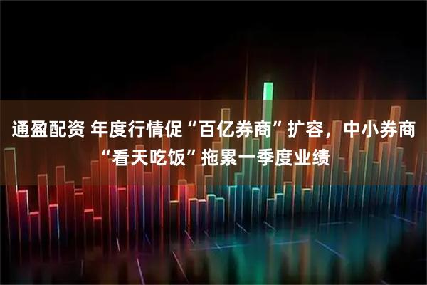 通盈配资 年度行情促“百亿券商”扩容，中小券商“看天吃饭”拖累一季度业绩