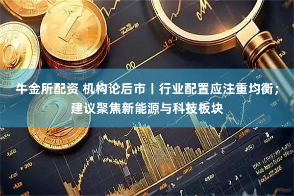 牛金所配资 机构论后市丨行业配置应注重均衡；建议聚焦新能源与科技板块