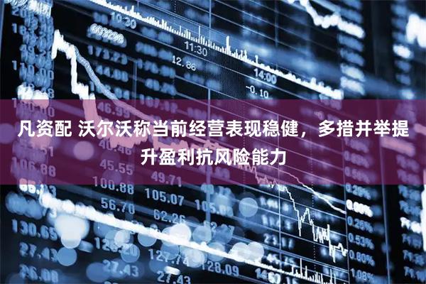 凡资配 沃尔沃称当前经营表现稳健,多措并举提升盈利抗风险能力