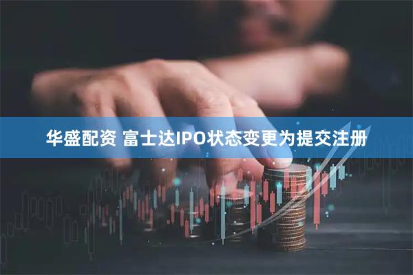 华盛配资 富士达IPO状态变更为提交注册