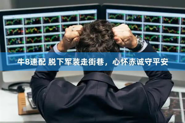 牛8速配 脱下军装走街巷，心怀赤诚守平安