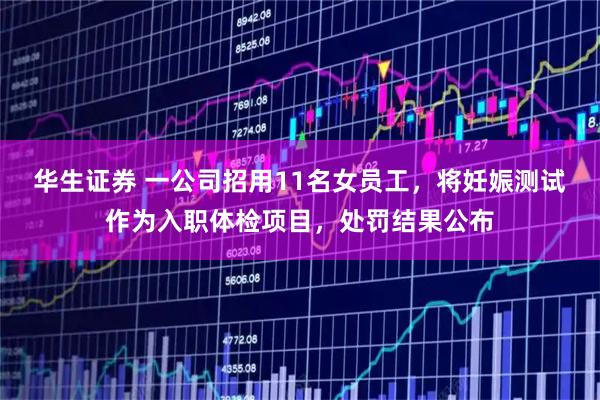 华生证券 一公司招用11名女员工，将妊娠测试作为入职体检项目，处罚结果公布