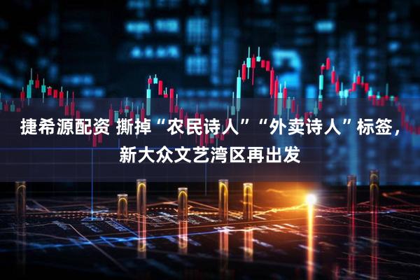 捷希源配资 撕掉“农民诗人”“外卖诗人”标签，新大众文艺湾区再出发