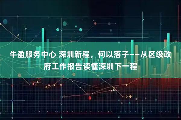 牛盈服务中心 深圳新程，何以落子——从区级政府工作报告读懂深圳下一程